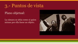 3.- Puntos de vista
Plano objetual:
La cámara se sitúa como si quien
mirase por ella fuese un objeto.
 