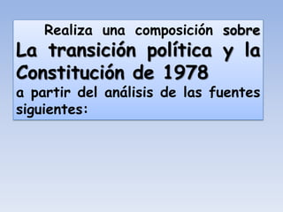 Realiza una composición sobre
La transición política y la
Constitución de 1978
a partir del análisis de las fuentes
siguientes:
 