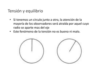 Tensión y equilibrio
• Si tenemos un círculo junto a otro, la atención de la
mayoría de los observadores será atraída por aquel cuyo
radio se aparte mas del eje
• Este fenómeno de la tensión no es bueno ni malo.
 