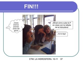 FIN!!!

  ¡Hasta                          ¡Mirad cómo sube la tª
 éramos                           en clase con la rallada
 jóvenes                             de la hidrosfera!
antes del
   tema!

                                        ¡Ya te digo!




              CTM. LA HIDROSFERA. 10-11    37
 