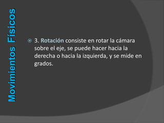  3. Rotación consiste en rotar la cámara
sobre el eje, se puede hacer hacia la
derecha o hacia la izquierda, y se mide en
grados.
MovimientosFísicos
 