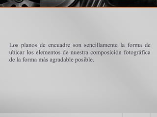 Los planos de encuadre son sencillamente la forma de
ubicar los elementos de nuestra composición fotográfica
de la forma más agradable posible.
 