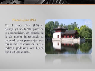 Plano Lejano (PL)
En el Long Shot (LS) el
paisaje ya no forma parte de
la composición, en cambio se
le da mayor importancia al
decorado y los personajes, son
tomas más cercanas en la que
todavía podemos ver buena
parte de una escena.
 
