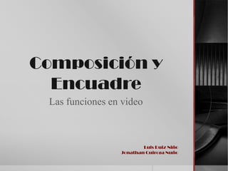Composición y
  Encuadre
 Las funciones en video



                         Luis Ruiz Niño
                 Jonathan Quiroga Nuño
 