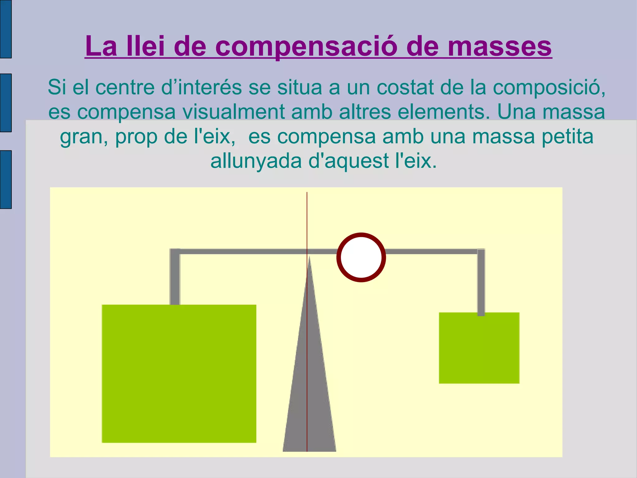 La llei de compensació de masses Si el centre d’interés se situa a un costat de la composició, es compensa visualment amb altres elements. Una massa gran, prop de l'eix,  es compensa amb una massa petita allunyada d'aquest l'eix.  