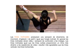 Les línies inclinades produeixen una sensació de dinamisme, de
moviment, d’agitació i de perill ( igual que l’angle inclinat). En general les
línies inclinades donen relleu i sensació de continuïtat a les imatges. Les
línies inclinades igual que les línies corbes proporcionen un ritme més
dinàmic a les seqüències de vídeo i resulten més agradables que les línies
verticals i les línies horitzontals.
 