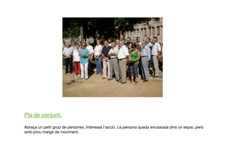 Pla de conjunt. 
Abraça un petit grup de persones. Interessa l'acció. La persona queda encaixada dins un espai, però
amb prou marge de moviment.
 