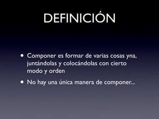 DEFINICIÓN

• Componer es formar de varias cosas yna,
  juntándolas y colocándolas con cierto
  modo y orden
• No hay una única manera de componer...
 