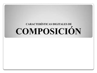 CARACTERÍSTICAS DIGITALES DE


COMPOSICIÓN
 