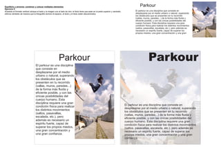 Equilibrio y armonía- combinar y colocar múltiples elementos                                                                                           Parkour
Ejercicio 5
Usando el formato vertical coloque el texto y la imagen uno al lado de otro; el titulo tiene que estar en la parte superior y centrado.           El parkour es una disciplina que consiste en
Ahora cámbielo de manera que la fotografía domine el espacio, el texto y el titulo estén descentrados.                                            desplazarse por el medio urbano o natural, superando
                                                                                                                                                   los obstáculos que se presenten en tu recorrido
                                                                                                                                                   (vallas, muros, paredes...) de la forma más fluida y
                                                                                                                                                   eficiente posible, y con las únicas posibilidades del
                                                                                                                                                   cuerpo humano. Esta disciplina requiere una gran
                                                                                                                                                   condición física para realizar los distintos movimientos
                                                                                                                                                   (saltos, pasavallas, escalada, etc.), pero además es
                                                                                                                                                   necesario un espiritu fuerte, capaz de superar los
                                                                                                                                                   propios miedos, una gran concentración y una gran




                                                               Parkour
                                    El parkour es una disciplina
                                                                                                                                                                Parkour
                                    que consiste en
                                    desplazarse por el medio
                                    urbano o natural, superando
                                    los obstáculos que se
                                    presenten en tu recorrido
                                    (vallas, muros, paredes...)
                                    de la forma más fluida y
                                    eficiente posible, y con las
                                    únicas posibilidades del
                                    cuerpo humano. Esta
                                    disciplina requiere una gran
                                                                                                                                           El parkour es una disciplina que consiste en
                                    condición física para realizar
                                                                                                                                           desplazarse por el medio urbano o natural, superando
                                    los distintos movimientos
                                                                                                                                           los obstáculos que se presenten en tu recorrido
                                    (saltos, pasavallas,
                                                                                                                                           (vallas, muros, paredes...) de la forma más fluida y
                                    escalada, etc.), pero                                                                                  eficiente posible, y con las únicas posibilidades del
                                    además es necesario un                                                                                 cuerpo humano. Esta disciplina requiere una gran
                                    espiritu fuerte, capaz de                                                                              condición física para realizar los distintos movimientos
                                    superar los propios miedos,                                                                            (saltos, pasavallas, escalada, etc.), pero además es
                                    una gran concentración y                                                                               necesario un espiritu fuerte, capaz de superar los
                                    una gran confianza.                                                                                    propios miedos, una gran concentración y una gran
                                                                                                                                           confianza.
 