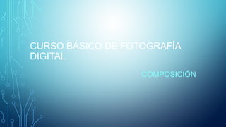 CURSO BÁSICO DE FOTOGRAFÍA
DIGITAL
COMPOSICIÓN
 