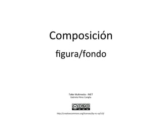 Composición
Taller Multimedia - INET
Gabriela Pérez Caviglia
http://creativecommons.org/licenses/by-nc-sa/3.0/
figura/fondo
 