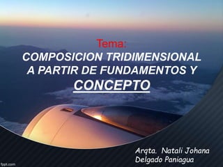 Tema:
COMPOSICION TRIDIMENSIONAL
A PARTIR DE FUNDAMENTOS Y
CONCEPTO
Arqta. Natali Johana
Delgado Paniagua
 
