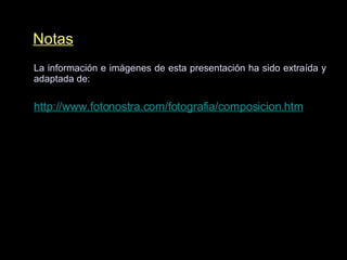 Notas La información e imágenes de esta presentación ha sido extraída y adaptada de: http://www.fotonostra.com/fotografia/composicion.htm Otras imágenes han sido descargadas mediante buscadores de Internet. Notas 