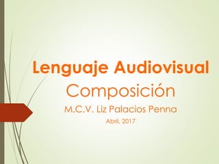 Lenguaje Audiovisual
Composición
M.C.V. Liz Palacios Penna
Abril, 2017
 