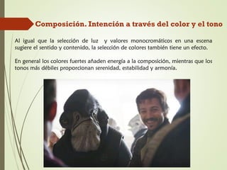 Composición. Intención a través del color y el tono
Al igual que la selección de luz y valores monocromáticos en una escena
sugiere el sentido y contenido, la selección de colores también tiene un efecto.
En general los colores fuertes añaden energía a la composición, mientras que los
tonos más débiles proporcionan serenidad, estabilidad y armonía.
 