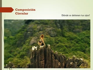 Composición
Circular
Dónde se detienen tus ojos?
 
