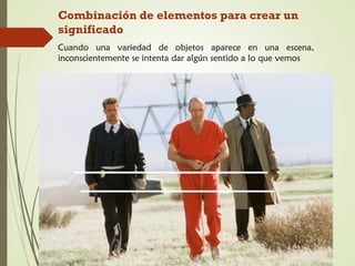 Combinación de elementos para crear un
significado
Cuando una variedad de objetos aparece en una escena,
inconscientemente se intenta dar algún sentido a lo que vemos
 