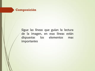 Sigue las líneas que guían la lectura
de la imagen, en esas líneas están
dispuestas los elementos mas
importantes
Composición
 