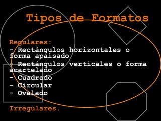 Tipos de Formatos Regulares: - Rectángulos horizontales o forma apaisado- Rectángulos verticales o forma   acartelado- Cuadrado- Circular- OvaladoIrregulares.