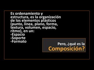 Es ordenamiento y estructura, es la organización de los elementos plásticos (punto, línea, plano, forma, textura, volumen, espacio, ritmo), en un:-Espacio-Soporte-FormatoPero, ¿qué es laComposición?