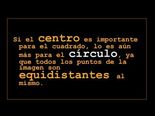 Si el centro es importante para el cuadrado, lo es aún más para el círculo, ya que todos los puntos de la imagen son equidistantes al mismo. 
