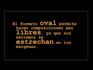 El formato oval permite hacer composiciones más libres, ya que sus extremos se estrechan en los márgenes.
