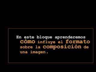 En este bloque aprenderemoscómoinfluye elformatosobre lacomposiciónde una imagen.
