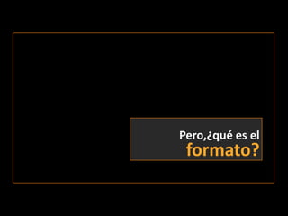 Pero,¿qué es elformato?