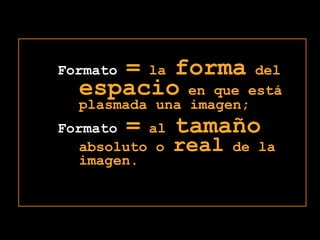 Formato= la forma del espacio en que está plasmada una imagen;Formato= al tamaño absoluto o real de la imagen.