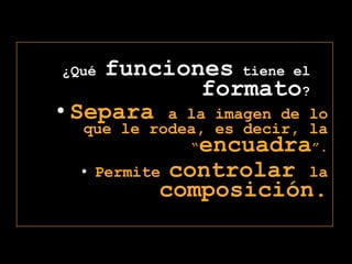 ¿Qué funciones tiene el formato?Separa a la imagen de lo que le rodea, es decir, la “encuadra”.Permitecontrolar lacomposición.