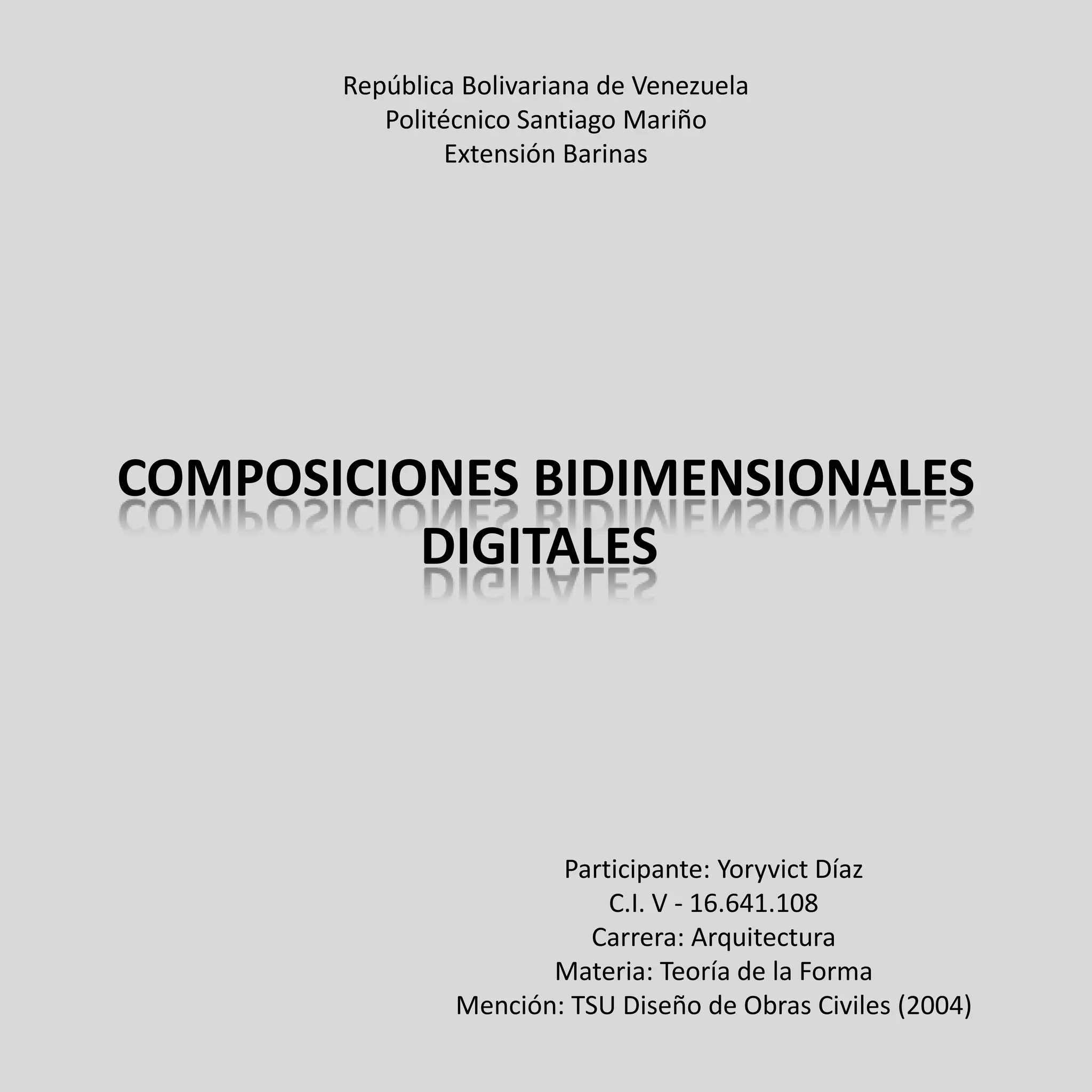 República Bolivariana de Venezuela
          Politécnico Santiago Mariño
                Extensión Barinas




COMPOSICIONES BIDIMENSIONALES
          DIGITALES




                        Participante: Yoryvict Díaz
                            C.I. V - 16.641.108
                           Carrera: Arquitectura
                       Materia: Teoría de la Forma
                Mención: TSU Diseño de Obras Civiles (2004)
 
