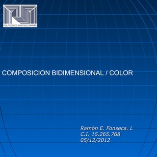 COMPOSICION BIDIMENSIONAL / COLOR




                   Ramón E. Fonseca. L
                   C.I. 15.265.768
                   05/12/2012
 