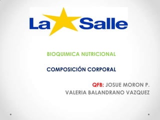 BIOQUIMICA NUTRICIONAL

COMPOSICIÓN CORPORAL
QFB: JOSUE MORON P.
VALERIA BALANDRANO VAZQUEZ

 