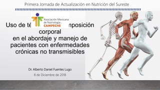 Dr. Alberto Daniel Fuentes Lugo
8 de Diciembre de 2018
Uso de técnicas de composición
corporal
en el abordaje y manejo de
pacientes con enfermedades
crónicas no transmisibles
Primera Jornada de Actualización en Nutrición del Sureste
 