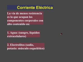 Corriente Eléctrica
La vía de menos resistencia
es la que ocupan los
componentes corporales con
alto contenido en:
1. Agua: (sangre, líquidos
extracelulares)
k
2. Electrolitos (sodio,
potasio: músculo esquelético)
 