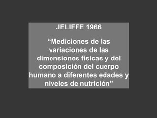JELIFFE 1966
“Mediciones de las
variaciones de las
dimensiones físicas y del
composición del cuerpo
humano a diferentes edades y
niveles de nutrición”
 
