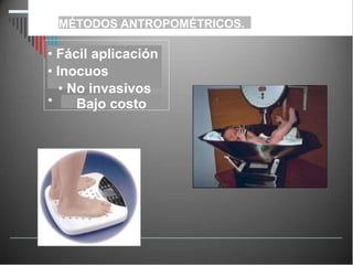 MÉTODOS ANTROPOMÉTRICOS.
• Fácil aplicación
• Inocuos
• No invasivos
Bajo costo
 