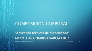COMPOSICIÓN CORPORAL.
“Aplicando técnicas de autocuidado”
MTRO. LUIS GERARDO GARCÍA CRUZ
21/10/2016MTRO. LUIS GERARDO GARCÍA CRUZ 1
 
