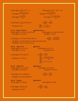 x

a) f(x)+g(x)=

b) f(x)-g(x)=

f(x)+g(x)=

f(x)-g(x)=

f(x)+g(x)=
c) f(x)*g(x)= x

x

f(x)+g(x)=x

(x-1)(x+1)

d)

f(x)*g(x)=x2+x

x

x

21.- Si f(x)=-x2+3x+1
g(x)=3x2+2x+1
a) f(x)+g(x)= -x2+3x+1+3x2+2x+1
b) f(x)-g(x)= -x2+3x+1-3x2-2x-1
2+5x+2
f(x)+g(x)= 2x
f(x)-g(x)= -4x2+x
c) f(x)*g(x)= (-x2+3x+1)+3x2+2x+1)

d)

f(x)*g(x)= -2x4-5x3-2x2+6 x3 +15x2+6x+2x2+5x+2
f(x)*g(x)= -2x4+x3+15x2+11x+2
22.- Si f(x)= x3+1
a) f(x)+g(x)= x3+1+ x+1
f(x)+g(x)= x3+x+2
c) f(x)*g(x)=( x3+1)(x+1)

g(x)=x+1
b) f(x)-g(x)= x3+1- x-1
f(x)-g(x)= x3- x
d)

f(x)*g(x)= -x4+x3x+1

x
23.- Si f(x)=x2+7
a) f(x)+g(x)= x2+7+5x+3
f(x)+g(x)= x2+5x+10

x

g(x)=5x+3
b) f(x)-g(x)= x2+7-5x-3
f(x)-g(x)= x2-5x+4

c) f(x)*g(x)= (x2+1)(5x+3)

d)

f(x)*g(x)= 5x3+3x2+35x+21
24.- Si f(x)=x3
a) f(x)+g(x)= x3 +9x+5
c) f(x)*g(x)= (x3)(9x+5)
f(x)*g(x)= 9x4+5x3

g(x)=9x+5

d)

b) f(x)-g(x)= x3-9x-5

 
