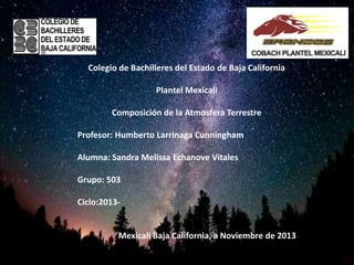 Colegio de Bachilleres del Estado de Baja California
Plantel Mexicali

Composición de la Atmosfera Terrestre
Profesor: Humberto Larrinaga Cunningham
Alumna: Sandra Melissa Echanove Vitales
Grupo: 503
Ciclo:2013-

Mexicali Baja California, a Noviembre de 2013

 