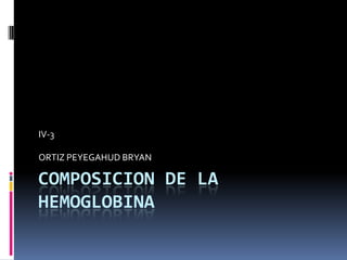 COMPOSICION DE LA
HEMOGLOBINA
IV-3
ORTIZ PEYEGAHUD BRYAN
 