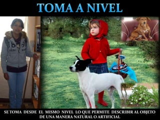 SE TOMA DESDE EL MISMO NIVEL LO QUE PERMITE DESCRIBIR AL OBJETO
DE UNA MANERA NATURAL O ARTIFICIAL