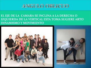 EL EJE DE LA CAMARA SE INCLINA A LA DERECHA O
IZQUIERDA DE LA VERTICAL ESTA TOMA SUGIERE ARTO
DINAMISMO Y MOVIMIENTO
 