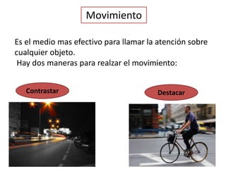 Movimiento
Es el medio mas efectivo para llamar la atención sobre
cualquier objeto.
Hay dos maneras para realzar el movimiento:
Contrastar Destacar
 