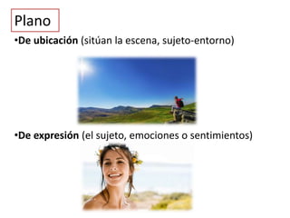 Plano
•De ubicación (sitúan la escena, sujeto-entorno)
•De expresión (el sujeto, emociones o sentimientos)
 