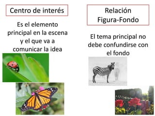 Centro de interés
Es el elemento
principal en la escena
y el que va a
comunicar la idea
Relación
Figura-Fondo
El tema principal no
debe confundirse con
el fondo
 