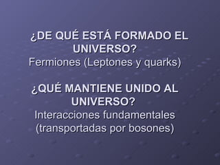 ¿DE QUÉ ESTÁ FORMADO EL UNIVERSO? Fermiones (Leptones y quarks) ¿QUÉ MANTIENE UNIDO AL UNIVERSO?  Interacciones fundamentales (transportadas por bosones) 