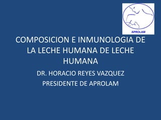 COMPOSICION E INMUNOLOGIA DE LA LECHE HUMANA DE LECHE HUMANA DR. HORACIO REYES VAZQUEZ PRESIDENTE DE APROLAM 