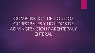 COMPOSICION DE LIQUIDOS
CORPORALES Y LIQUIDOS DE
ADMINISTRACION PARENTERALY
ENTERAL

 